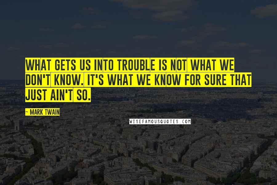 Mark Twain Quotes: What gets us into trouble is not what we don't know. It's what we know for sure that just ain't so.