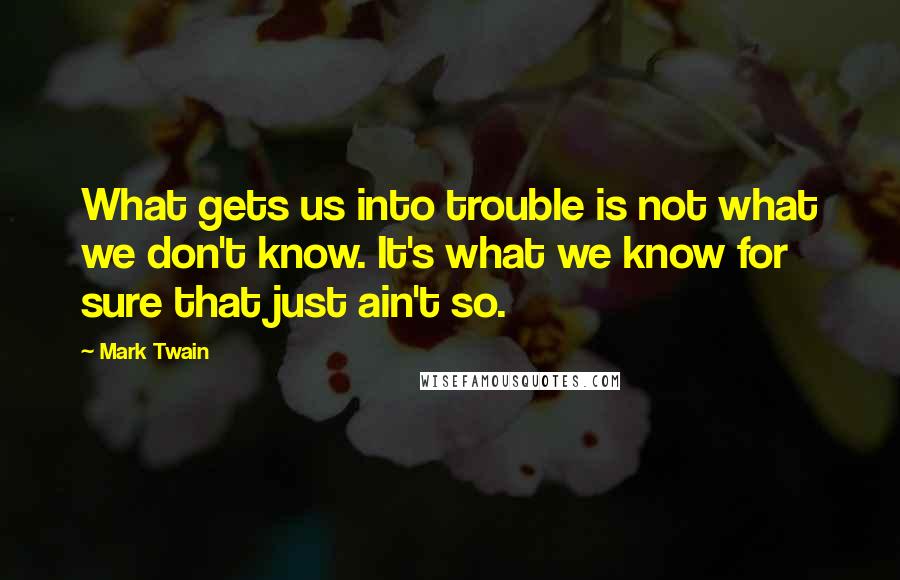 Mark Twain Quotes: What gets us into trouble is not what we don't know. It's what we know for sure that just ain't so.