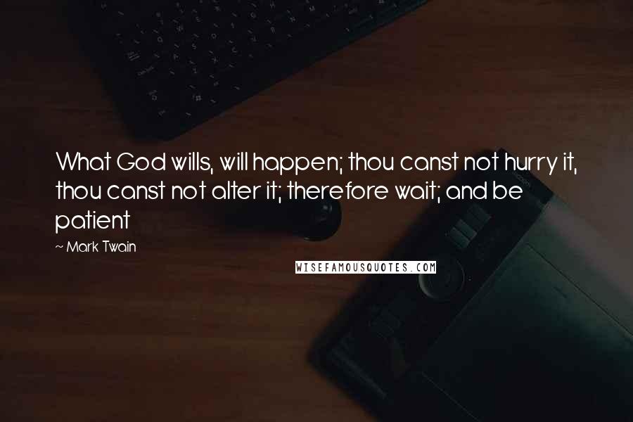 Mark Twain Quotes: What God wills, will happen; thou canst not hurry it, thou canst not alter it; therefore wait; and be patient