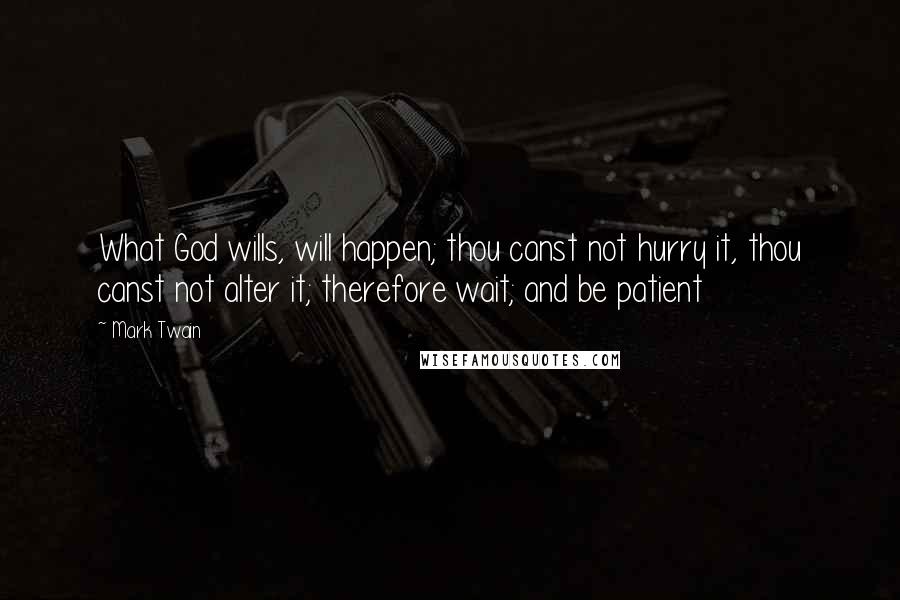 Mark Twain Quotes: What God wills, will happen; thou canst not hurry it, thou canst not alter it; therefore wait; and be patient