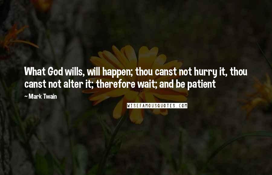 Mark Twain Quotes: What God wills, will happen; thou canst not hurry it, thou canst not alter it; therefore wait; and be patient