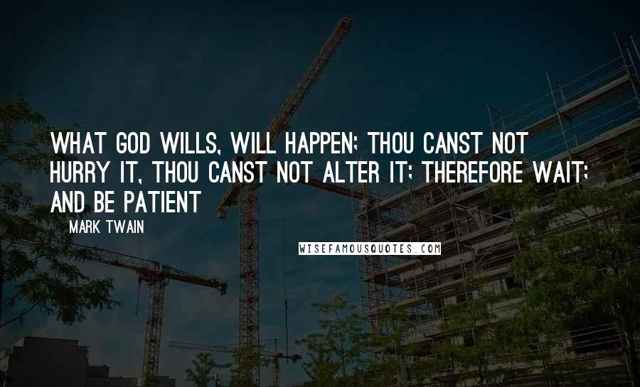 Mark Twain Quotes: What God wills, will happen; thou canst not hurry it, thou canst not alter it; therefore wait; and be patient