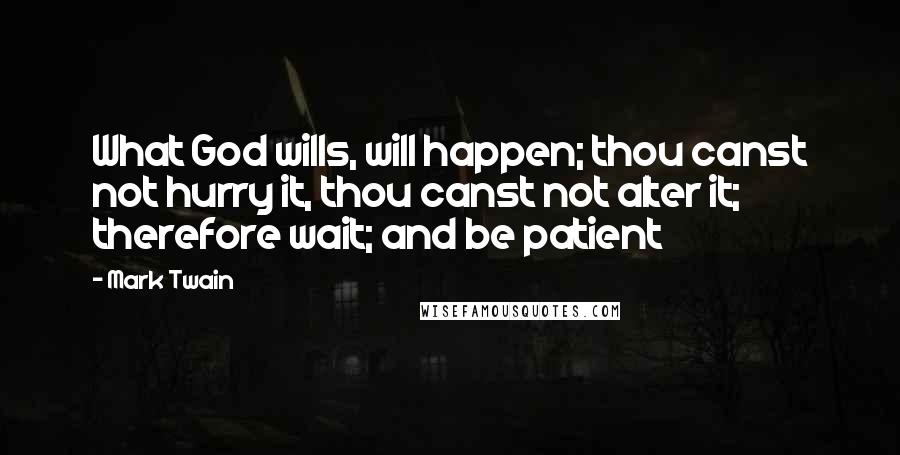 Mark Twain Quotes: What God wills, will happen; thou canst not hurry it, thou canst not alter it; therefore wait; and be patient