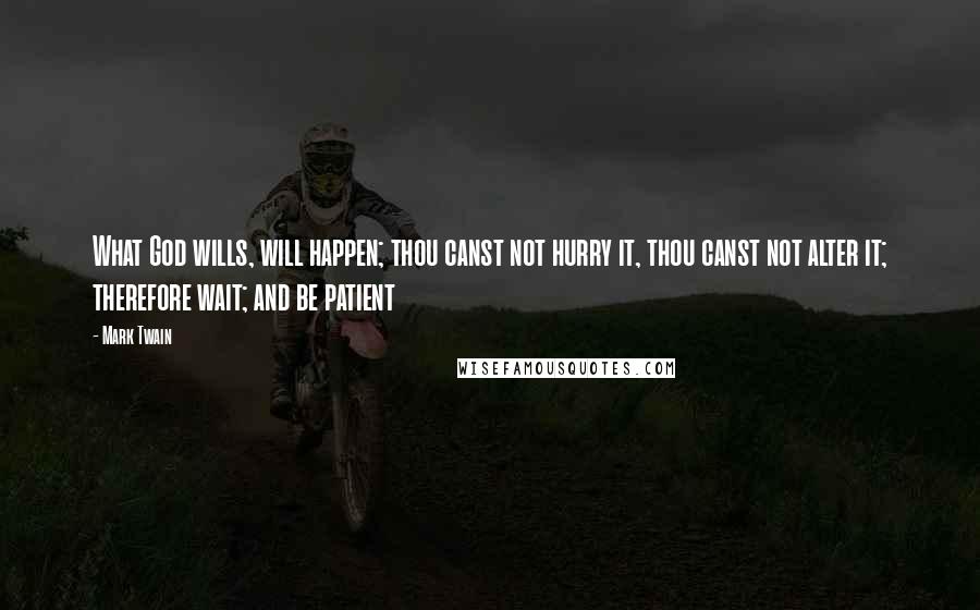 Mark Twain Quotes: What God wills, will happen; thou canst not hurry it, thou canst not alter it; therefore wait; and be patient