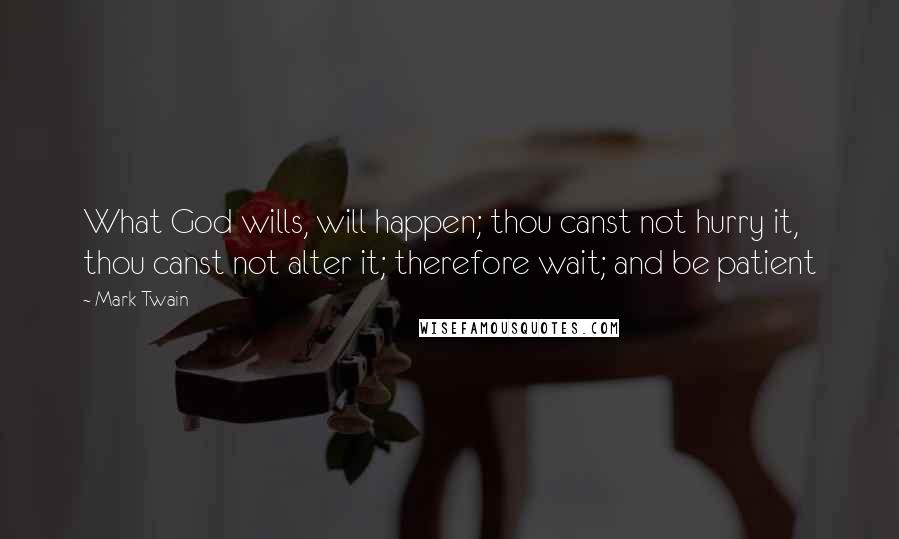 Mark Twain Quotes: What God wills, will happen; thou canst not hurry it, thou canst not alter it; therefore wait; and be patient