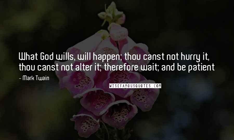 Mark Twain Quotes: What God wills, will happen; thou canst not hurry it, thou canst not alter it; therefore wait; and be patient