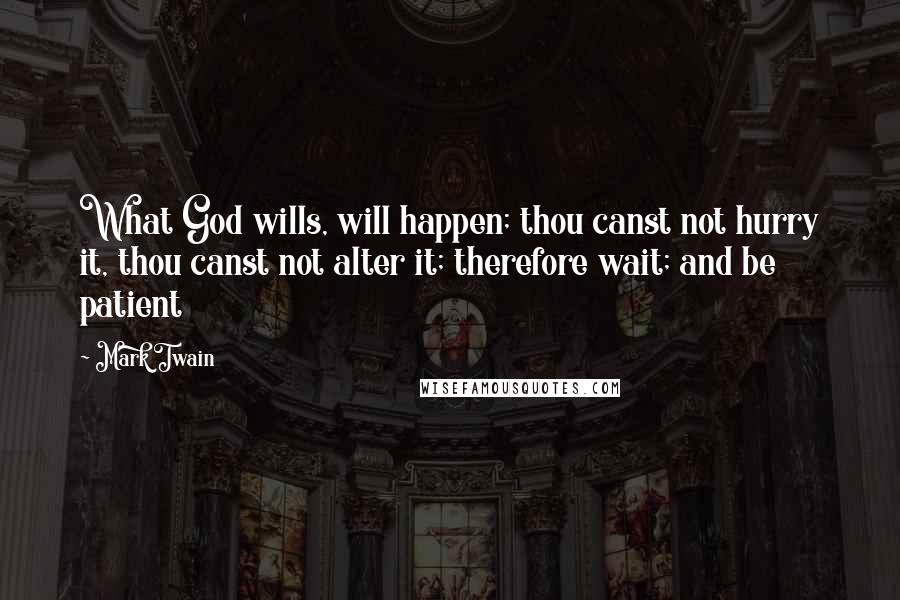 Mark Twain Quotes: What God wills, will happen; thou canst not hurry it, thou canst not alter it; therefore wait; and be patient