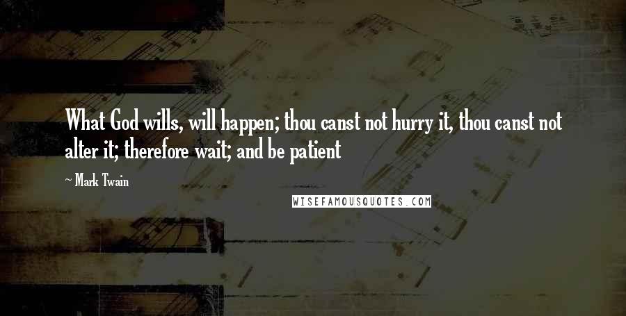 Mark Twain Quotes: What God wills, will happen; thou canst not hurry it, thou canst not alter it; therefore wait; and be patient