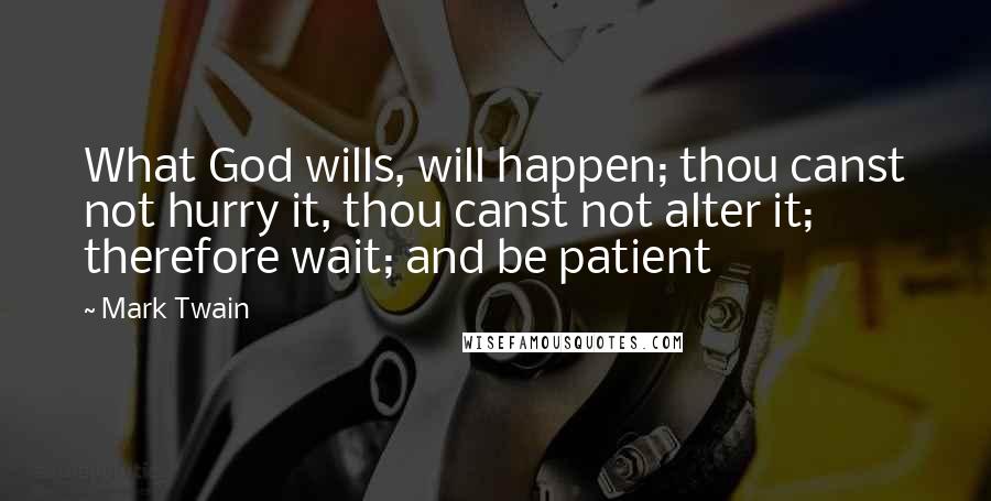 Mark Twain Quotes: What God wills, will happen; thou canst not hurry it, thou canst not alter it; therefore wait; and be patient