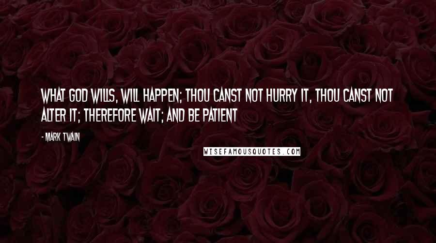 Mark Twain Quotes: What God wills, will happen; thou canst not hurry it, thou canst not alter it; therefore wait; and be patient