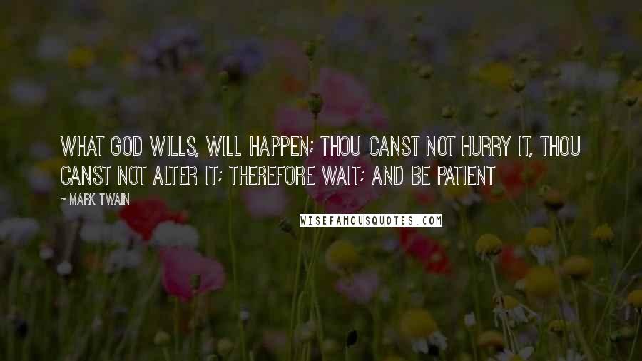 Mark Twain Quotes: What God wills, will happen; thou canst not hurry it, thou canst not alter it; therefore wait; and be patient