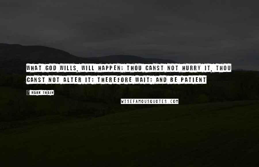 Mark Twain Quotes: What God wills, will happen; thou canst not hurry it, thou canst not alter it; therefore wait; and be patient