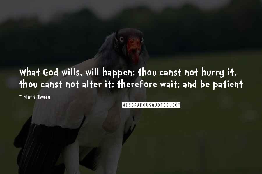 Mark Twain Quotes: What God wills, will happen; thou canst not hurry it, thou canst not alter it; therefore wait; and be patient