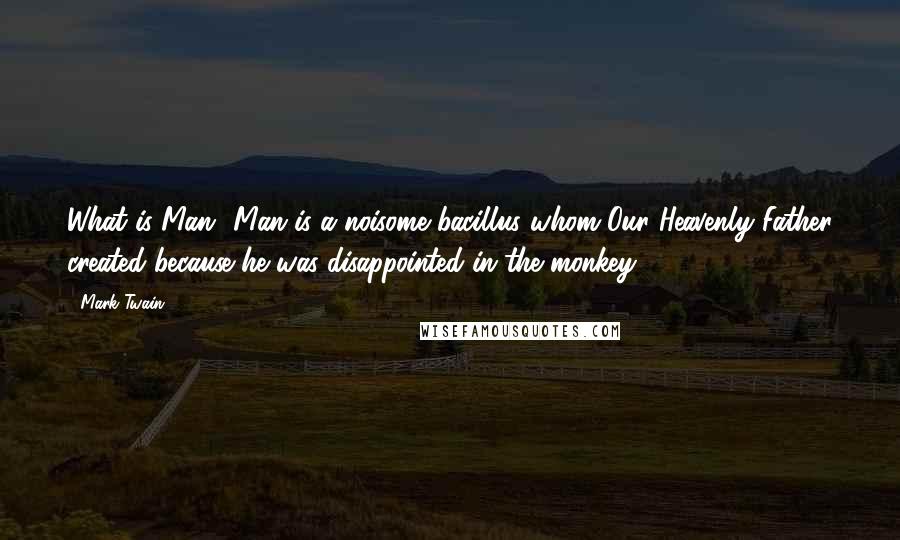 Mark Twain Quotes: What is Man? Man is a noisome bacillus whom Our Heavenly Father created because he was disappointed in the monkey.