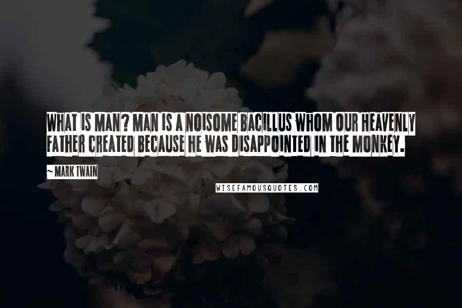 Mark Twain Quotes: What is Man? Man is a noisome bacillus whom Our Heavenly Father created because he was disappointed in the monkey.