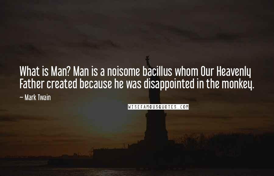 Mark Twain Quotes: What is Man? Man is a noisome bacillus whom Our Heavenly Father created because he was disappointed in the monkey.