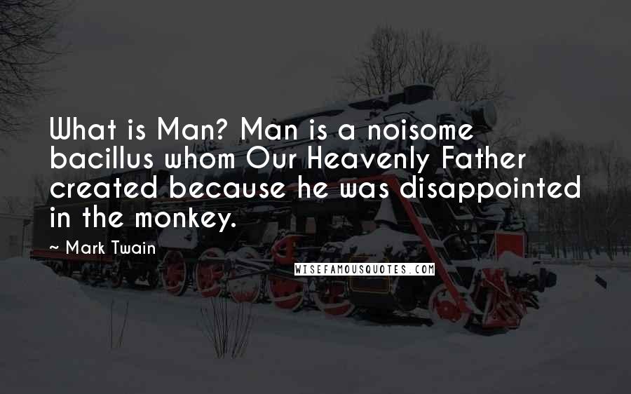 Mark Twain Quotes: What is Man? Man is a noisome bacillus whom Our Heavenly Father created because he was disappointed in the monkey.