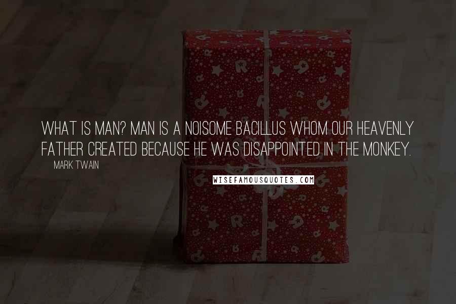 Mark Twain Quotes: What is Man? Man is a noisome bacillus whom Our Heavenly Father created because he was disappointed in the monkey.