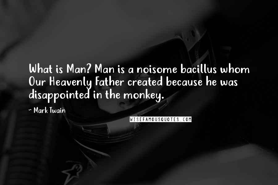 Mark Twain Quotes: What is Man? Man is a noisome bacillus whom Our Heavenly Father created because he was disappointed in the monkey.