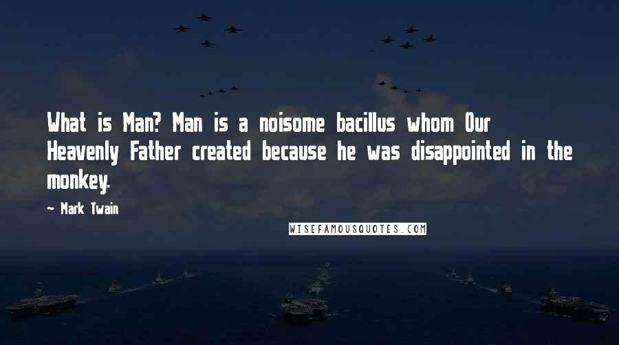 Mark Twain Quotes: What is Man? Man is a noisome bacillus whom Our Heavenly Father created because he was disappointed in the monkey.