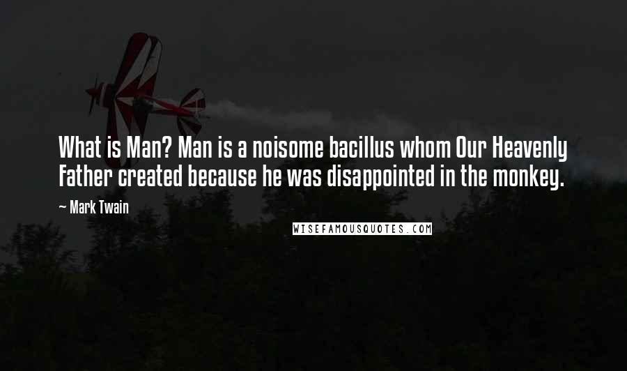 Mark Twain Quotes: What is Man? Man is a noisome bacillus whom Our Heavenly Father created because he was disappointed in the monkey.