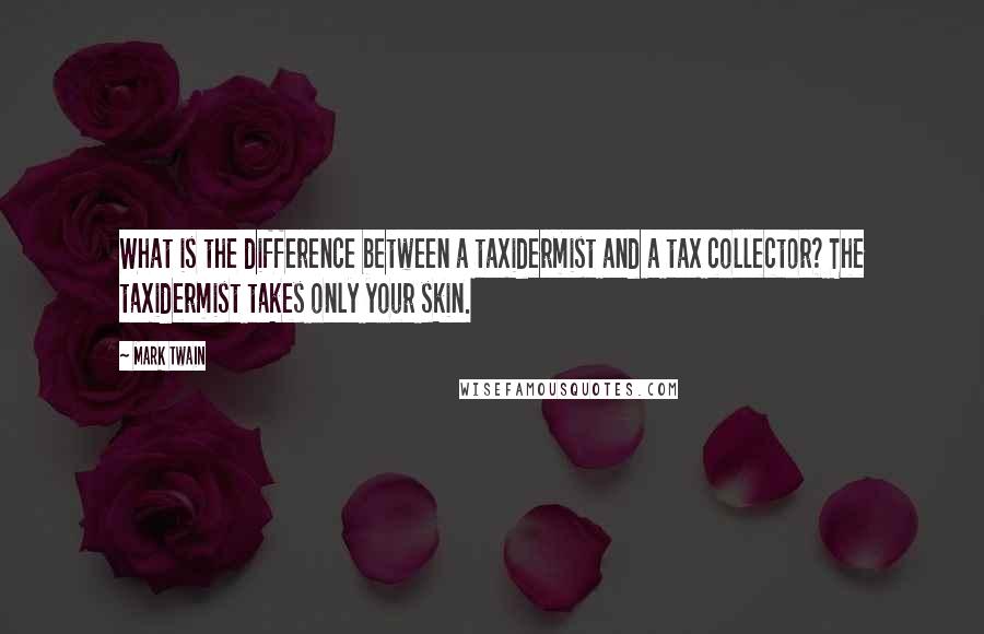 Mark Twain Quotes: What is the difference between a taxidermist and a tax collector? The taxidermist takes only your skin.