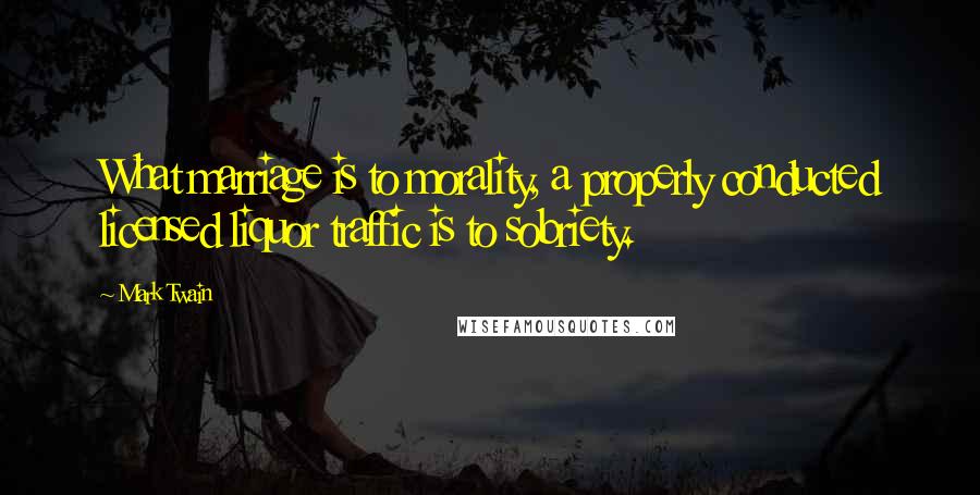 Mark Twain Quotes: What marriage is to morality, a properly conducted licensed liquor traffic is to sobriety.