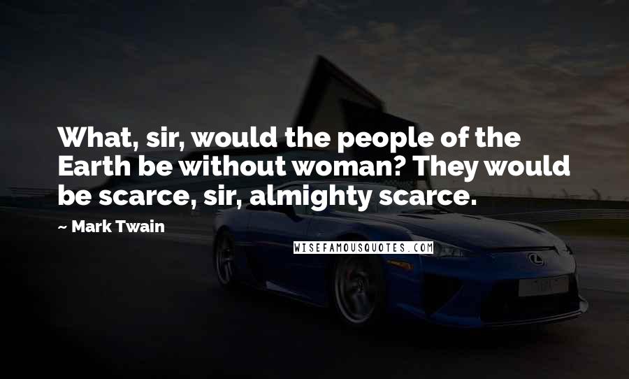Mark Twain Quotes: What, sir, would the people of the Earth be without woman? They would be scarce, sir, almighty scarce.