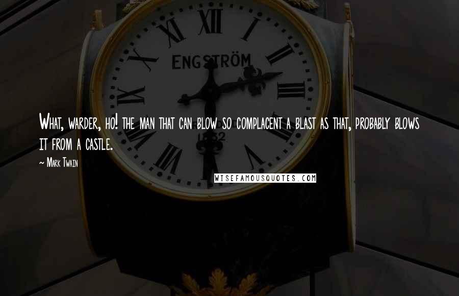 Mark Twain Quotes: What, warder, ho! the man that can blow so complacent a blast as that, probably blows it from a castle.