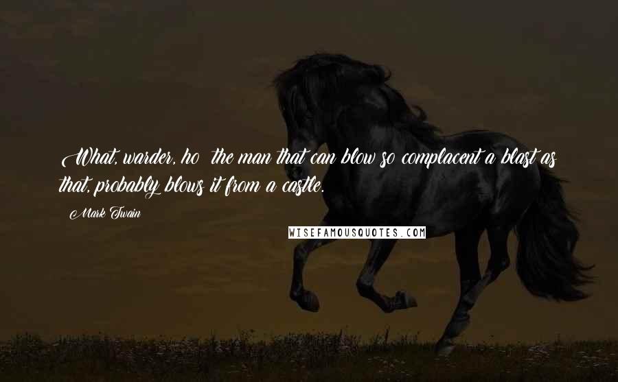 Mark Twain Quotes: What, warder, ho! the man that can blow so complacent a blast as that, probably blows it from a castle.