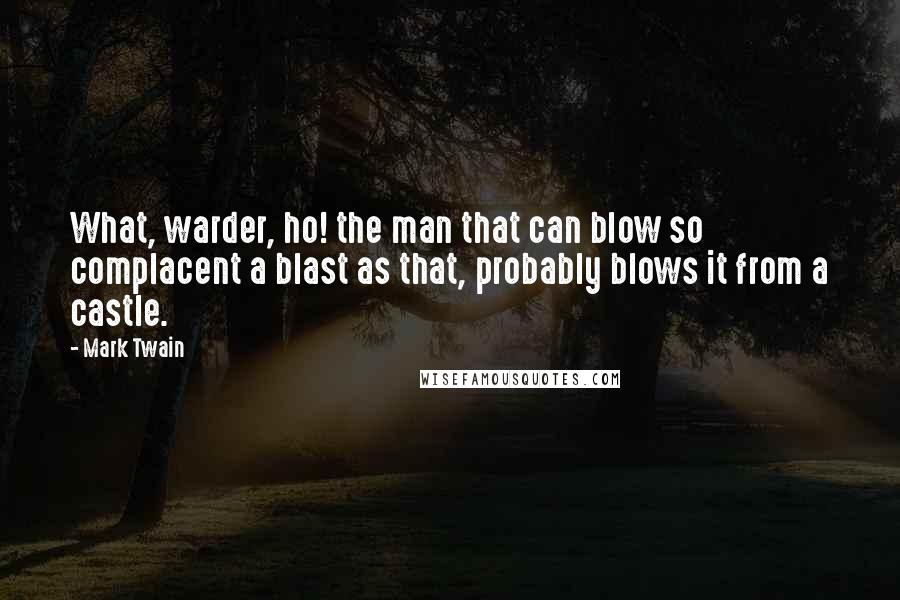 Mark Twain Quotes: What, warder, ho! the man that can blow so complacent a blast as that, probably blows it from a castle.
