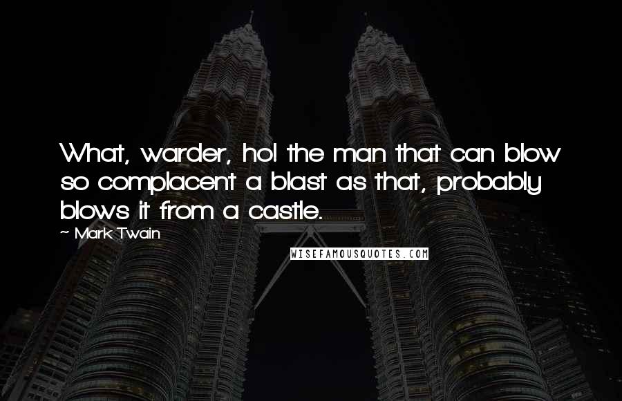 Mark Twain Quotes: What, warder, ho! the man that can blow so complacent a blast as that, probably blows it from a castle.
