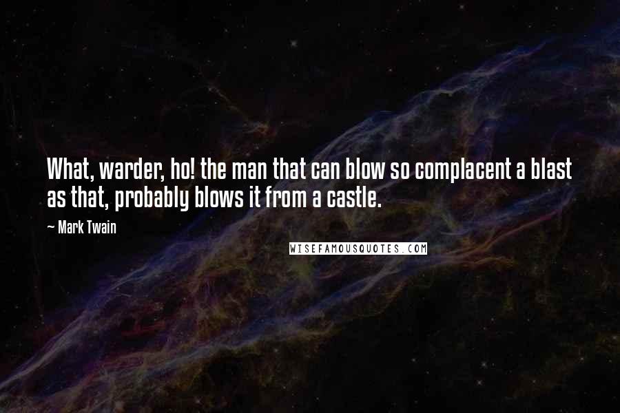 Mark Twain Quotes: What, warder, ho! the man that can blow so complacent a blast as that, probably blows it from a castle.