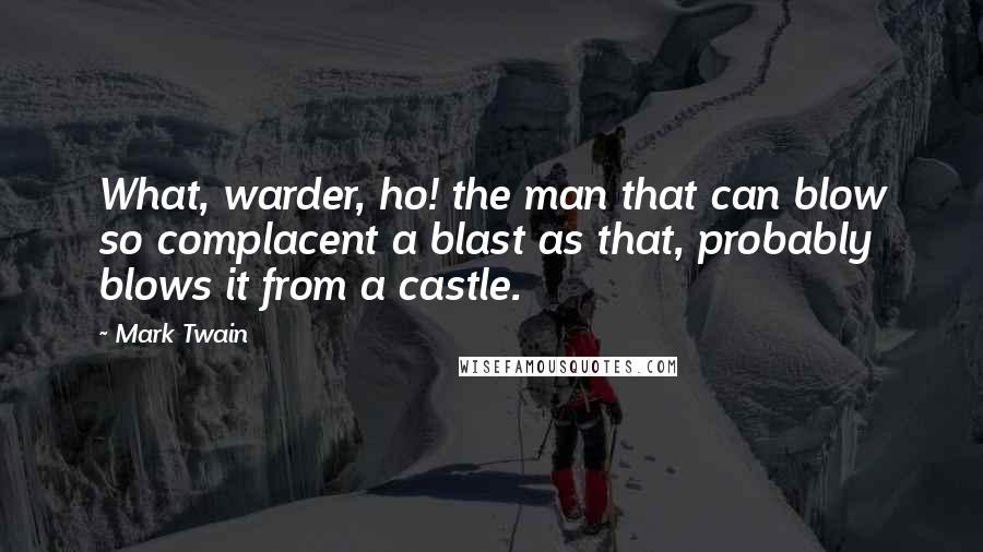Mark Twain Quotes: What, warder, ho! the man that can blow so complacent a blast as that, probably blows it from a castle.