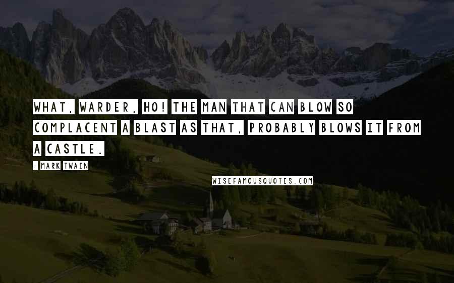 Mark Twain Quotes: What, warder, ho! the man that can blow so complacent a blast as that, probably blows it from a castle.