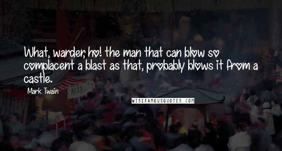 Mark Twain Quotes: What, warder, ho! the man that can blow so complacent a blast as that, probably blows it from a castle.