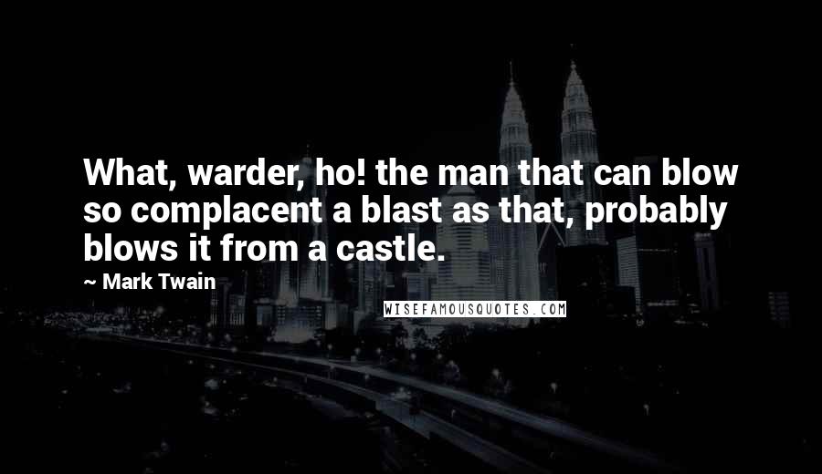 Mark Twain Quotes: What, warder, ho! the man that can blow so complacent a blast as that, probably blows it from a castle.