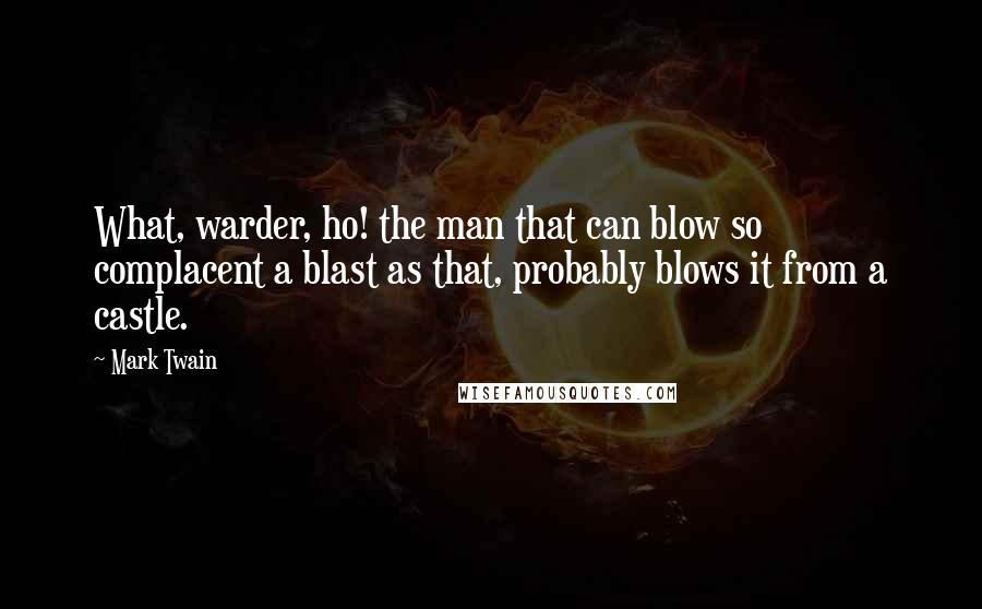 Mark Twain Quotes: What, warder, ho! the man that can blow so complacent a blast as that, probably blows it from a castle.