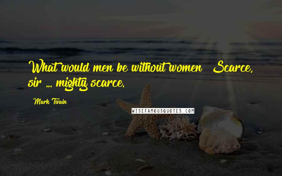 Mark Twain Quotes: What would men be without women? Scarce, sir ... mighty scarce.
