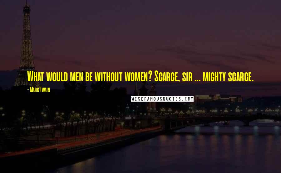 Mark Twain Quotes: What would men be without women? Scarce, sir ... mighty scarce.