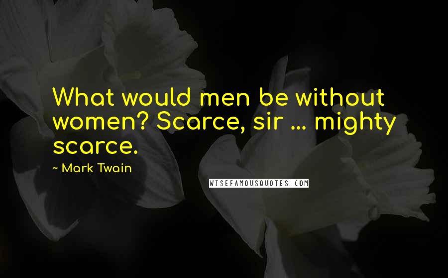 Mark Twain Quotes: What would men be without women? Scarce, sir ... mighty scarce.