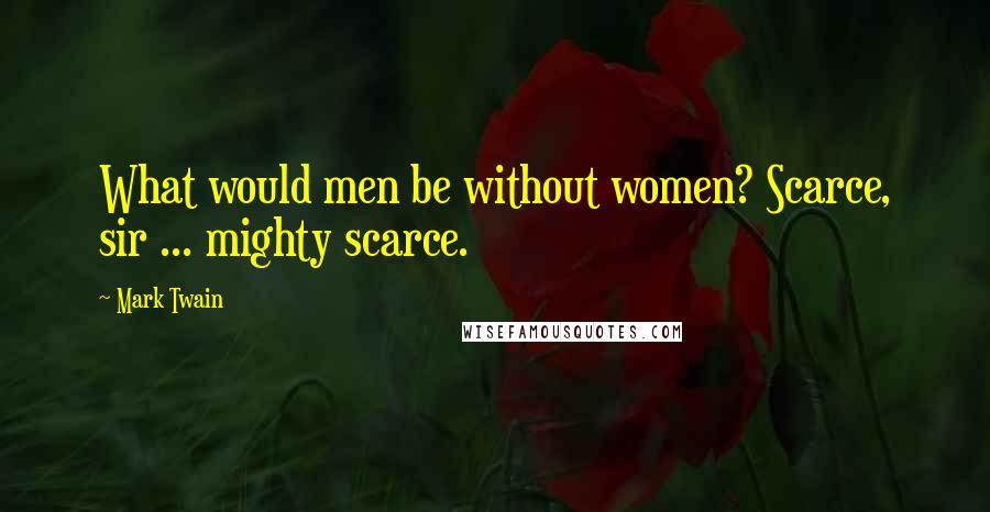 Mark Twain Quotes: What would men be without women? Scarce, sir ... mighty scarce.