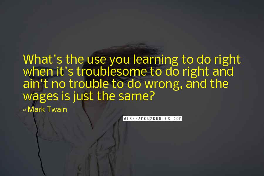 Mark Twain Quotes: What's the use you learning to do right when it's troublesome to do right and ain't no trouble to do wrong, and the wages is just the same?