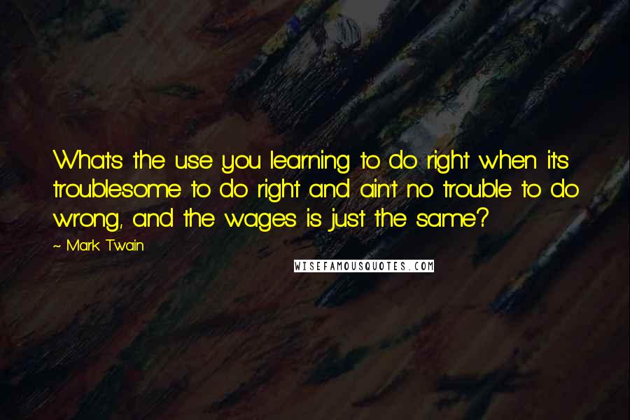 Mark Twain Quotes: What's the use you learning to do right when it's troublesome to do right and ain't no trouble to do wrong, and the wages is just the same?
