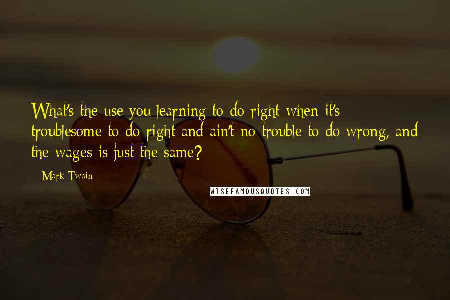 Mark Twain Quotes: What's the use you learning to do right when it's troublesome to do right and ain't no trouble to do wrong, and the wages is just the same?