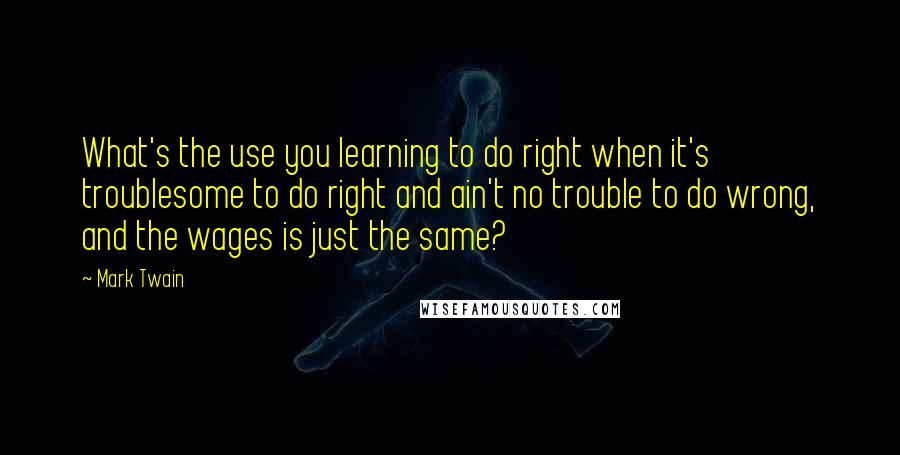 Mark Twain Quotes: What's the use you learning to do right when it's troublesome to do right and ain't no trouble to do wrong, and the wages is just the same?