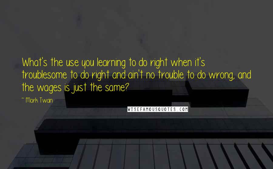 Mark Twain Quotes: What's the use you learning to do right when it's troublesome to do right and ain't no trouble to do wrong, and the wages is just the same?