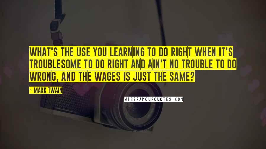 Mark Twain Quotes: What's the use you learning to do right when it's troublesome to do right and ain't no trouble to do wrong, and the wages is just the same?