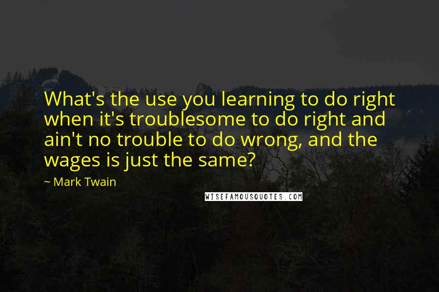 Mark Twain Quotes: What's the use you learning to do right when it's troublesome to do right and ain't no trouble to do wrong, and the wages is just the same?