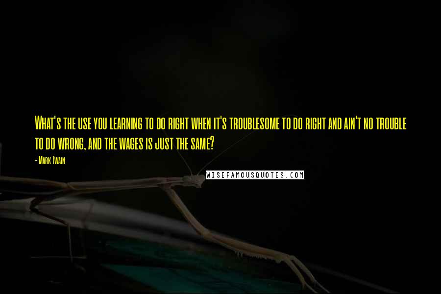 Mark Twain Quotes: What's the use you learning to do right when it's troublesome to do right and ain't no trouble to do wrong, and the wages is just the same?